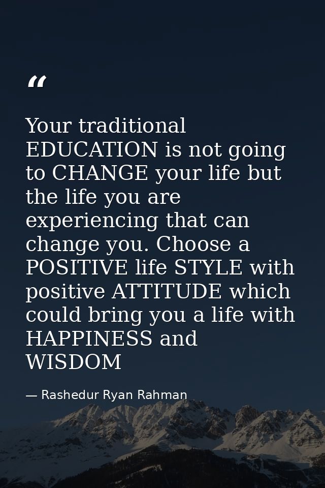 Your traditional EDUCATION is not going to CHANGE your life but the life you are experiencing that can change you. Choos — Rashedur Ryan Rahman