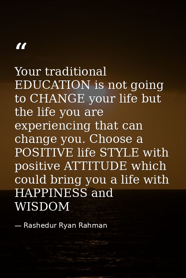 Your traditional EDUCATION is not going to CHANGE your life but the life you are experiencing that can change you. Choos — Rashedur Ryan Rahman