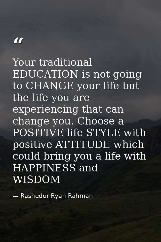 Your traditional EDUCATION is not going to CHANGE your life but the life you are experiencing that can change you. Choos — Rashedur Ryan Rahman