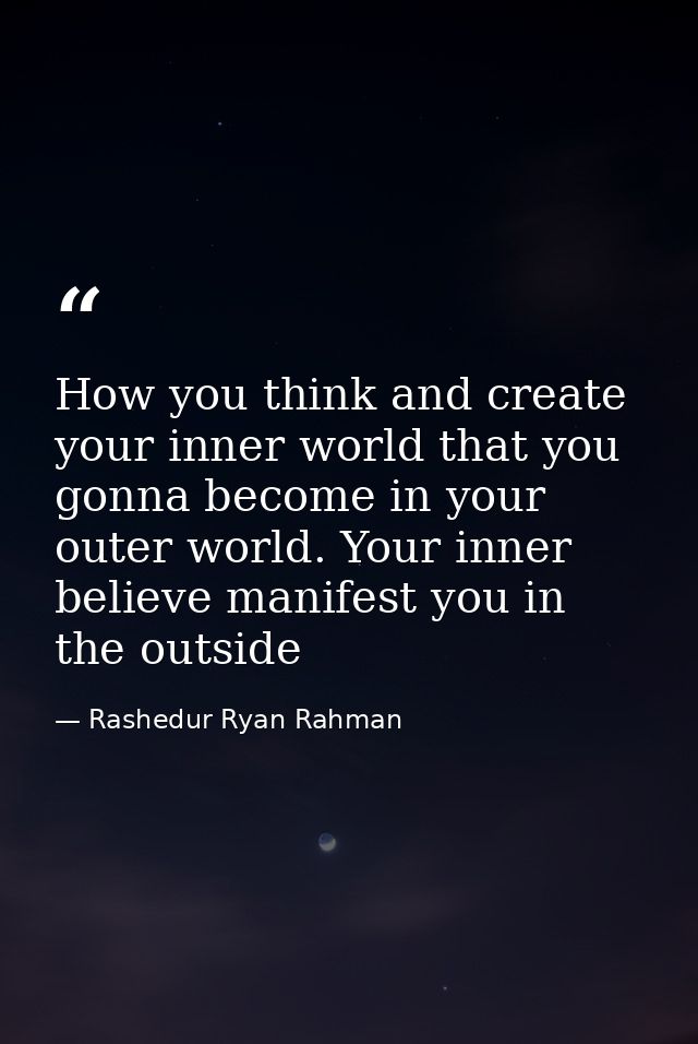 How you think and create your inner world that you gonna become in your outer world. Your inner believe manifest you in  — Rashedur Ryan Rahman