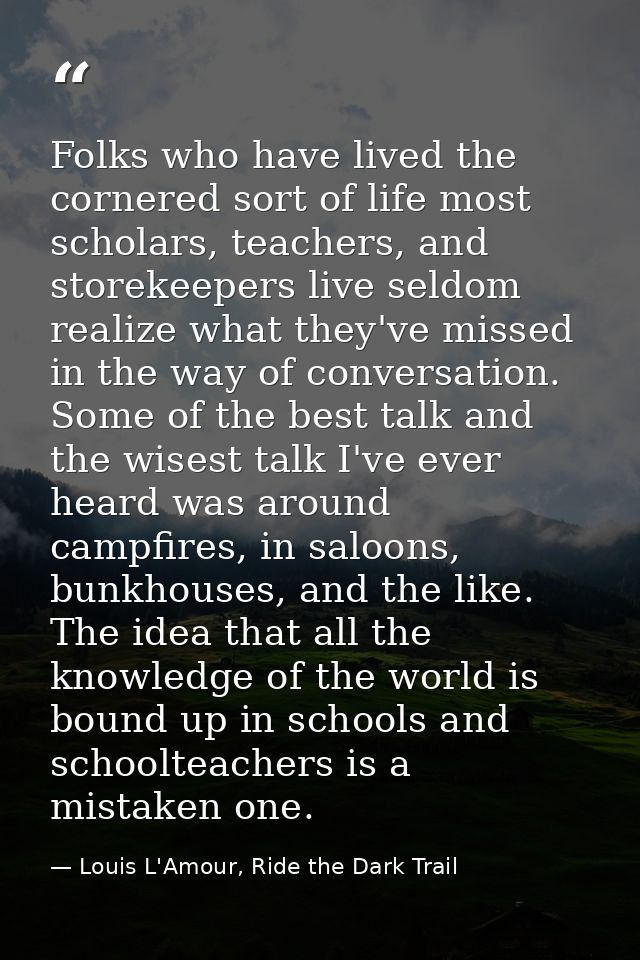 Folks who have lived the cornered sort of life most scholars, teachers, and storekeepers live seldom realize what they'v — Louis L'Amour, Ride the Dark Trail