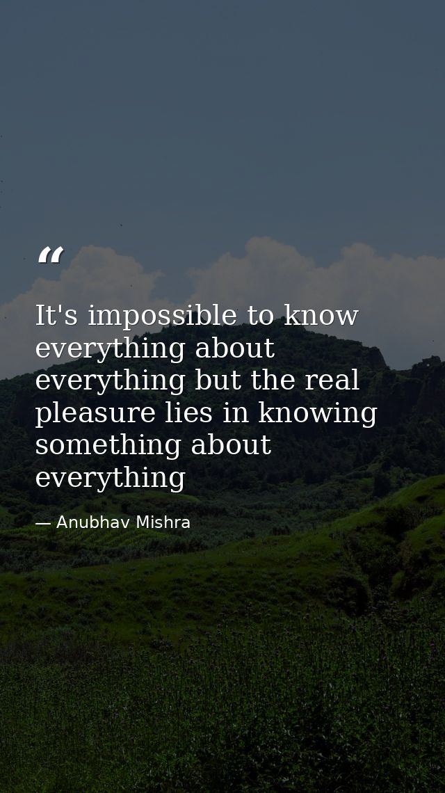 It's impossible to know everything about everything but the real pleasure lies in knowing something about everything — Anubhav Mishra