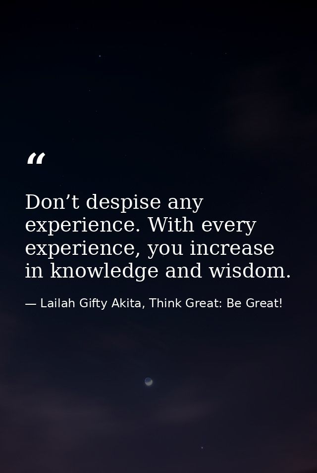 Don’t despise any experience. With every experience, you increase in knowledge and wisdom. — Lailah Gifty Akita, Think Great: Be Great!