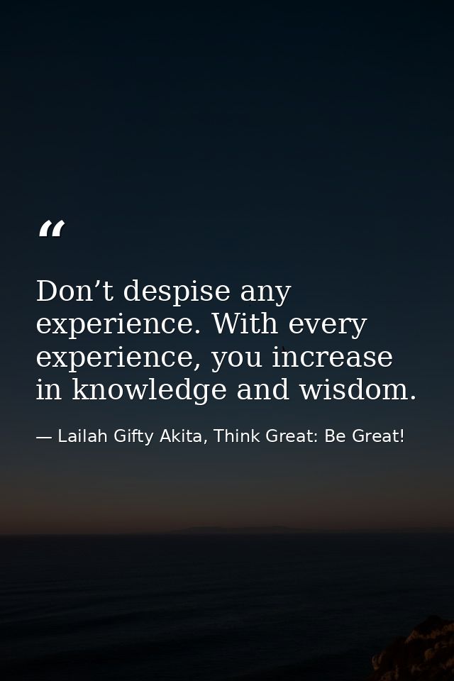 Don’t despise any experience. With every experience, you increase in knowledge and wisdom. — Lailah Gifty Akita, Think Great: Be Great!