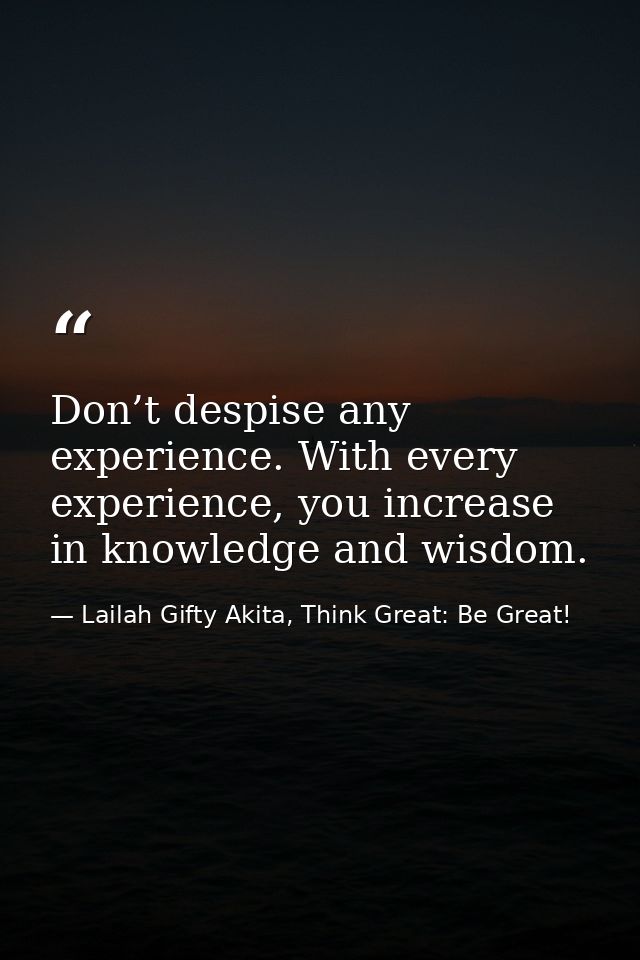 Don’t despise any experience. With every experience, you increase in knowledge and wisdom. — Lailah Gifty Akita, Think Great: Be Great!