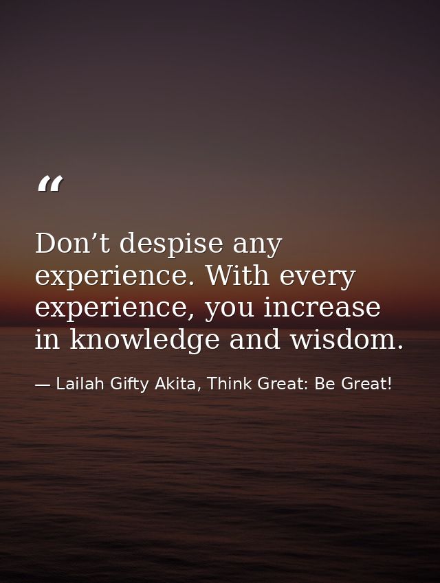 Don’t despise any experience. With every experience, you increase in knowledge and wisdom. — Lailah Gifty Akita, Think Great: Be Great!