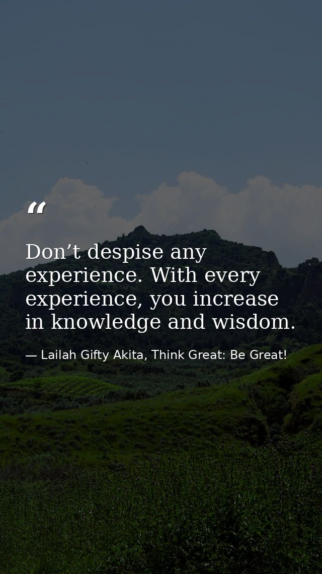 Don’t despise any experience. With every experience, you increase in knowledge and wisdom. — Lailah Gifty Akita, Think Great: Be Great!
