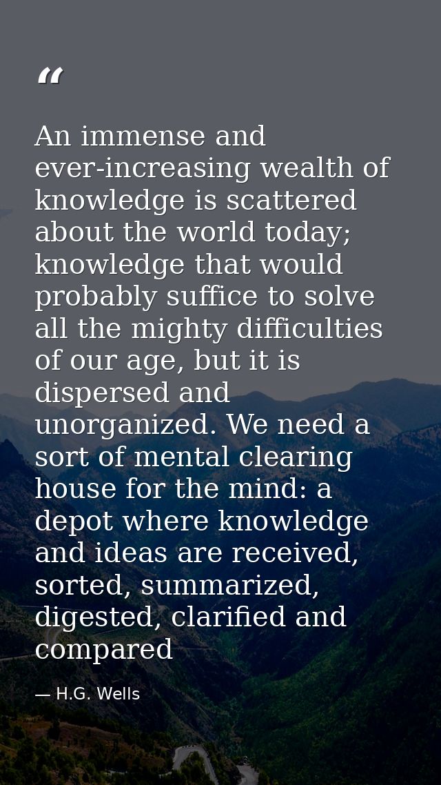 An immense and ever-increasing wealth of knowledge is scattered about the world today; knowledge that would probably suf — H.G. Wells