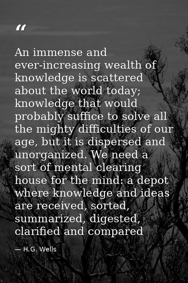 An immense and ever-increasing wealth of knowledge is scattered about the world today; knowledge that would probably suf — H.G. Wells