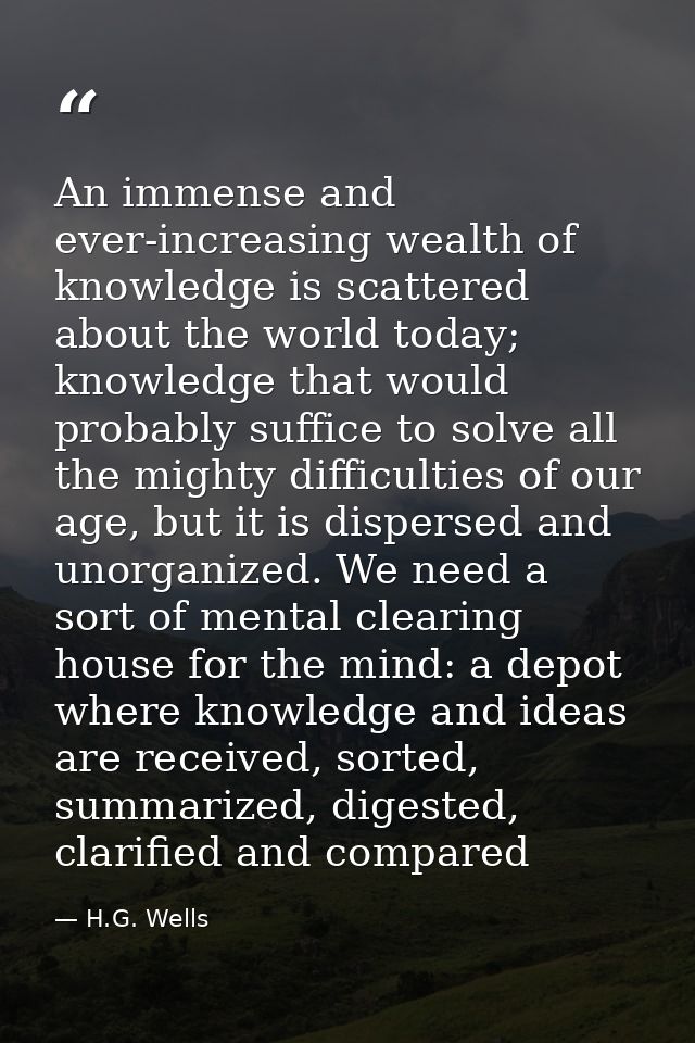 An immense and ever-increasing wealth of knowledge is scattered about the world today; knowledge that would probably suf — H.G. Wells