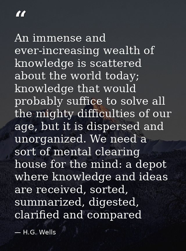 An immense and ever-increasing wealth of knowledge is scattered about the world today; knowledge that would probably suf — H.G. Wells