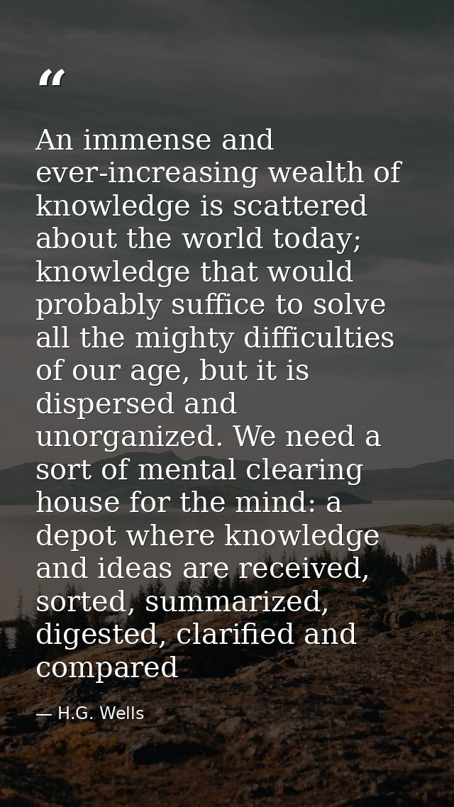 An immense and ever-increasing wealth of knowledge is scattered about the world today; knowledge that would probably suf — H.G. Wells