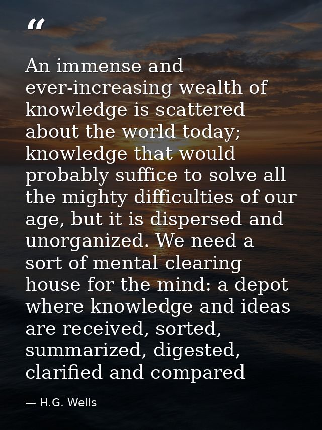 An immense and ever-increasing wealth of knowledge is scattered about the world today; knowledge that would probably suf — H.G. Wells
