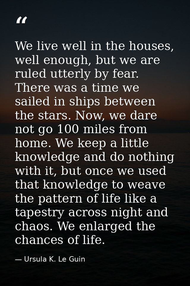 We live well in the houses, well enough, but we are ruled utterly by fear. There was a time we sailed in ships between t — Ursula K. Le Guin