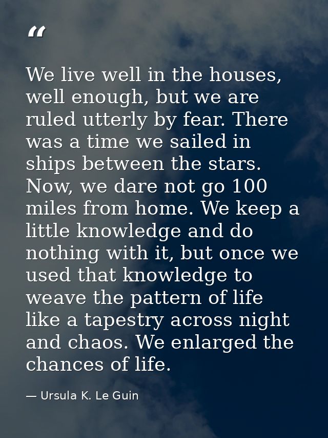 We live well in the houses, well enough, but we are ruled utterly by fear. There was a time we sailed in ships between t — Ursula K. Le Guin