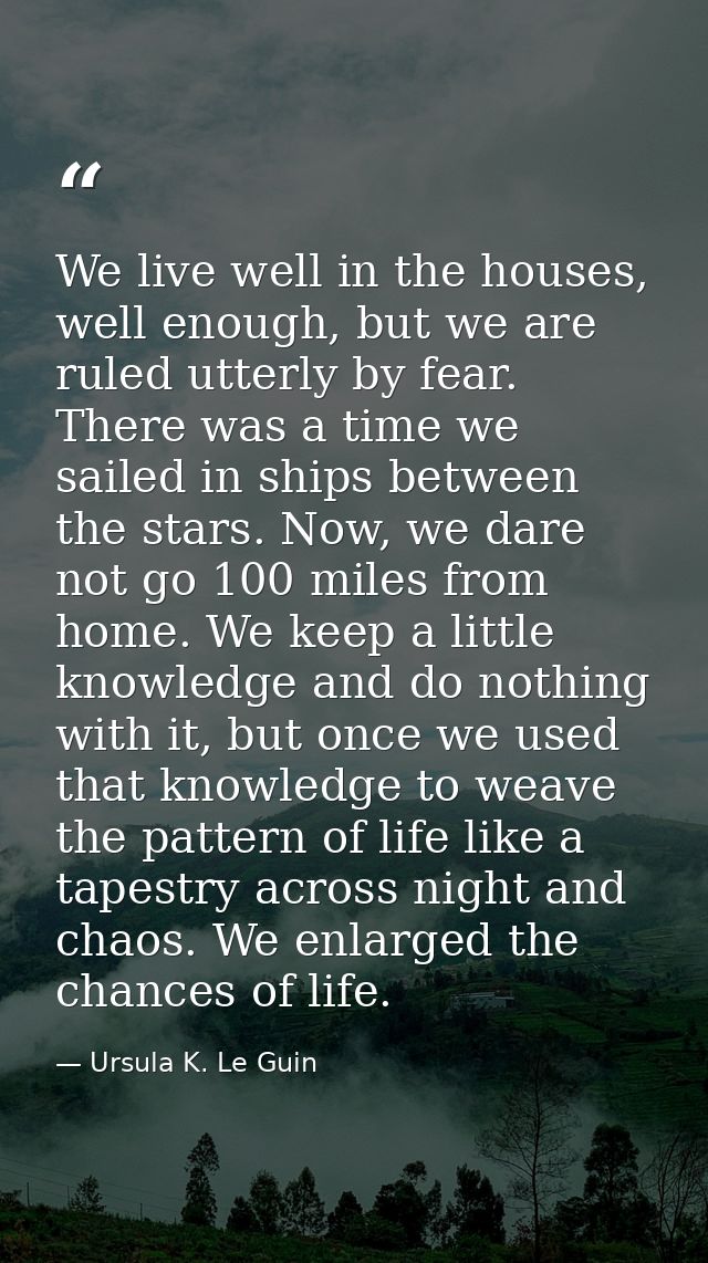 We live well in the houses, well enough, but we are ruled utterly by fear. There was a time we sailed in ships between t — Ursula K. Le Guin