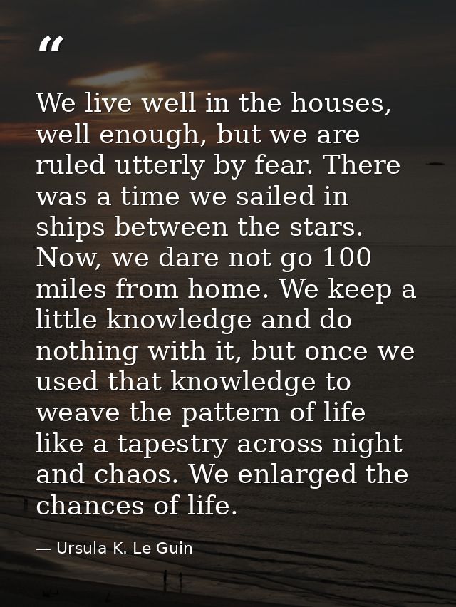 We live well in the houses, well enough, but we are ruled utterly by fear. There was a time we sailed in ships between t — Ursula K. Le Guin