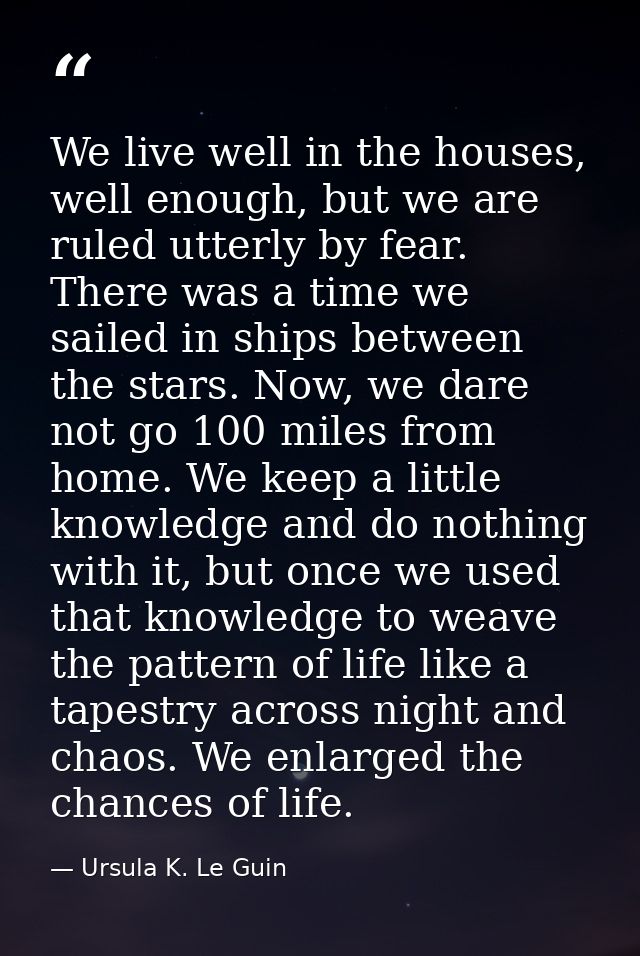 We live well in the houses, well enough, but we are ruled utterly by fear. There was a time we sailed in ships between t — Ursula K. Le Guin