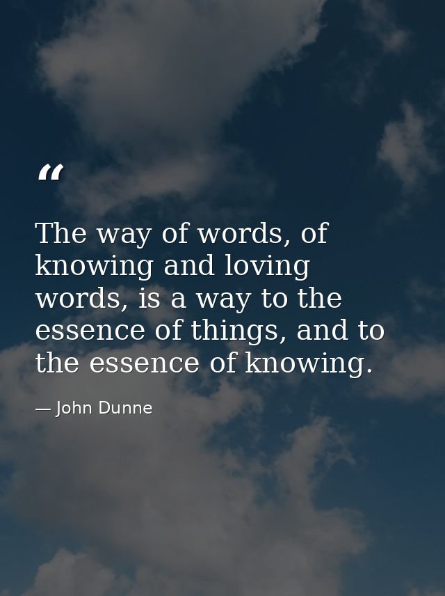 The way of words, of knowing and loving words, is a way to the essence of things, and to the essence of knowing. — John Dunne
