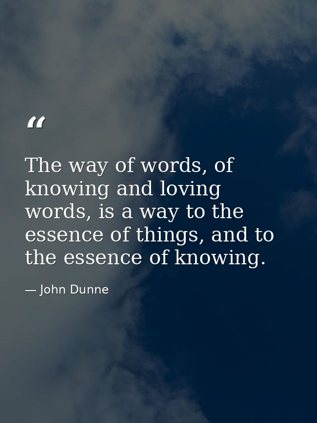 The way of words, of knowing and loving words, is a way to the essence of things, and to the essence of knowing. — John Dunne