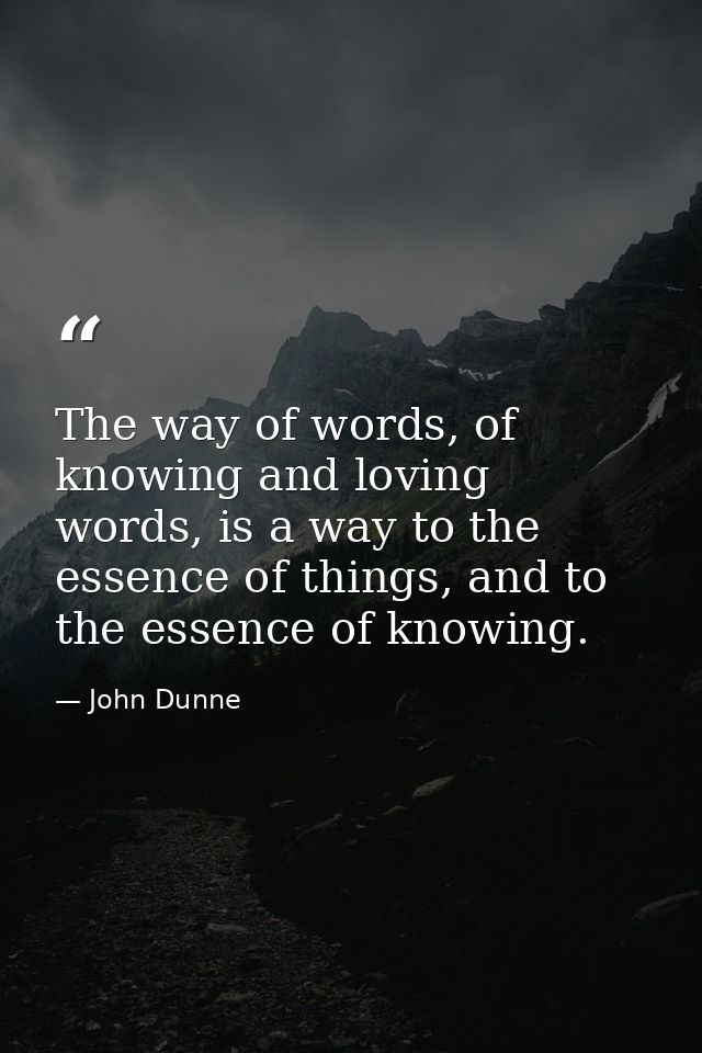 The way of words, of knowing and loving words, is a way to the essence of things, and to the essence of knowing. — John Dunne