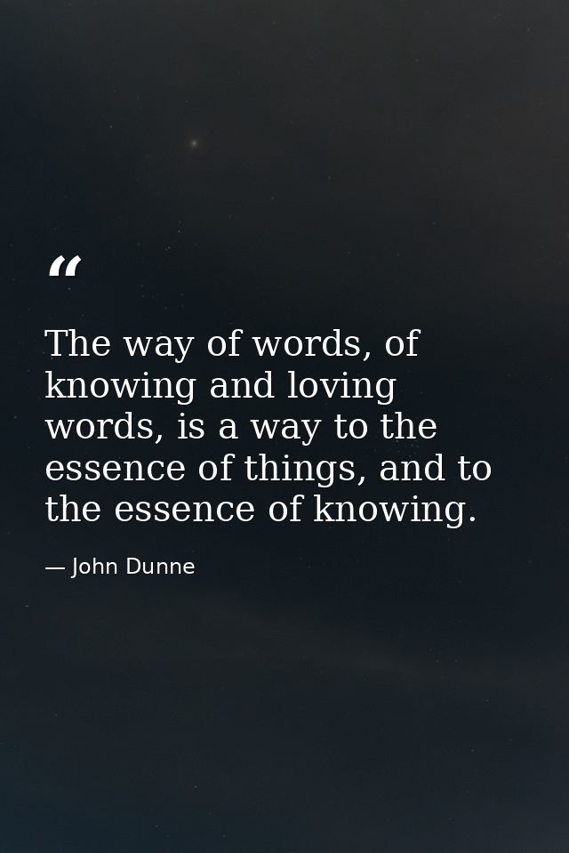 The way of words, of knowing and loving words, is a way to the essence of things, and to the essence of knowing. — John Dunne