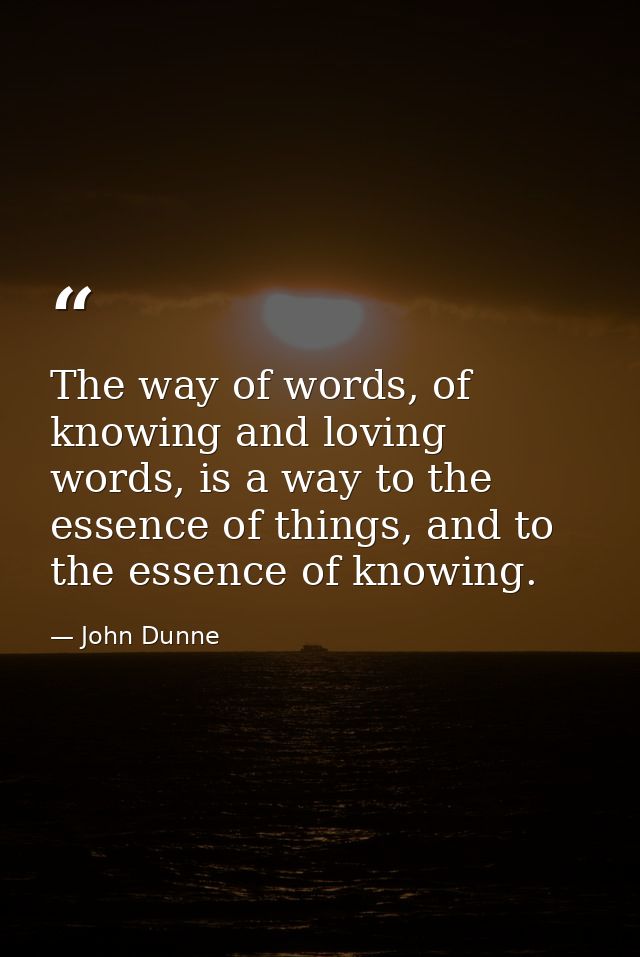 The way of words, of knowing and loving words, is a way to the essence of things, and to the essence of knowing. — John Dunne