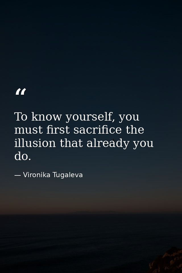 To know yourself, you must first sacrifice the illusion that already you do. — Vironika Tugaleva