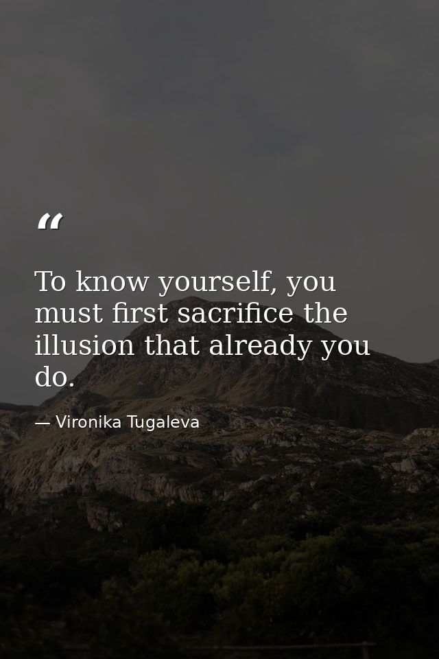 To know yourself, you must first sacrifice the illusion that already you do. — Vironika Tugaleva