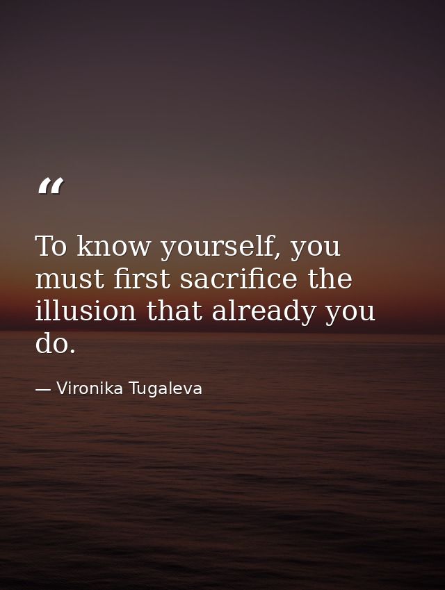 To know yourself, you must first sacrifice the illusion that already you do. — Vironika Tugaleva