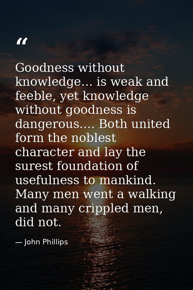 Goodness without knowledge... is weak and feeble, yet knowledge without goodness is dangerous.... Both united form the n — John Phillips