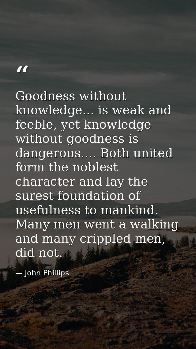 Goodness without knowledge... is weak and feeble, yet knowledge without goodness is dangerous.... Both united form the n — John Phillips