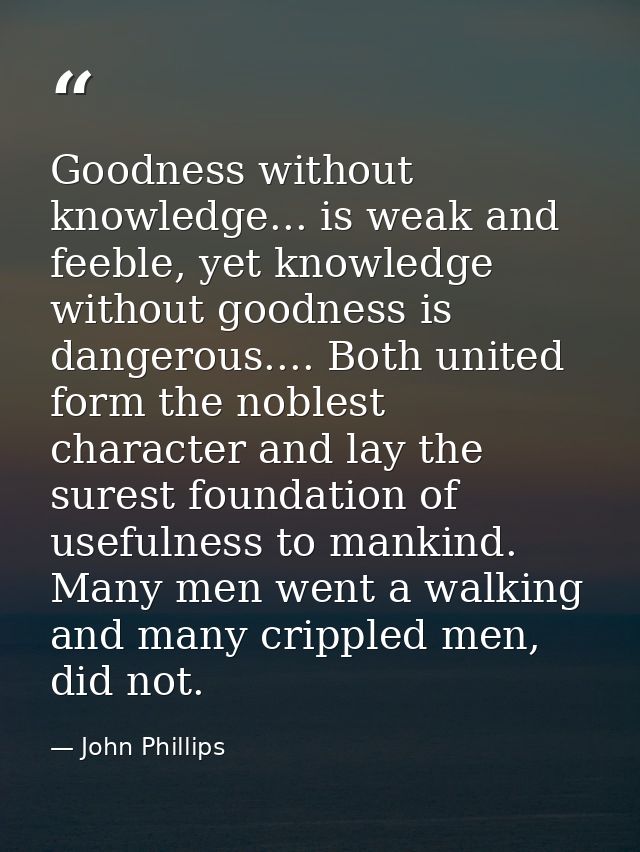 Goodness without knowledge... is weak and feeble, yet knowledge without goodness is dangerous.... Both united form the n — John Phillips