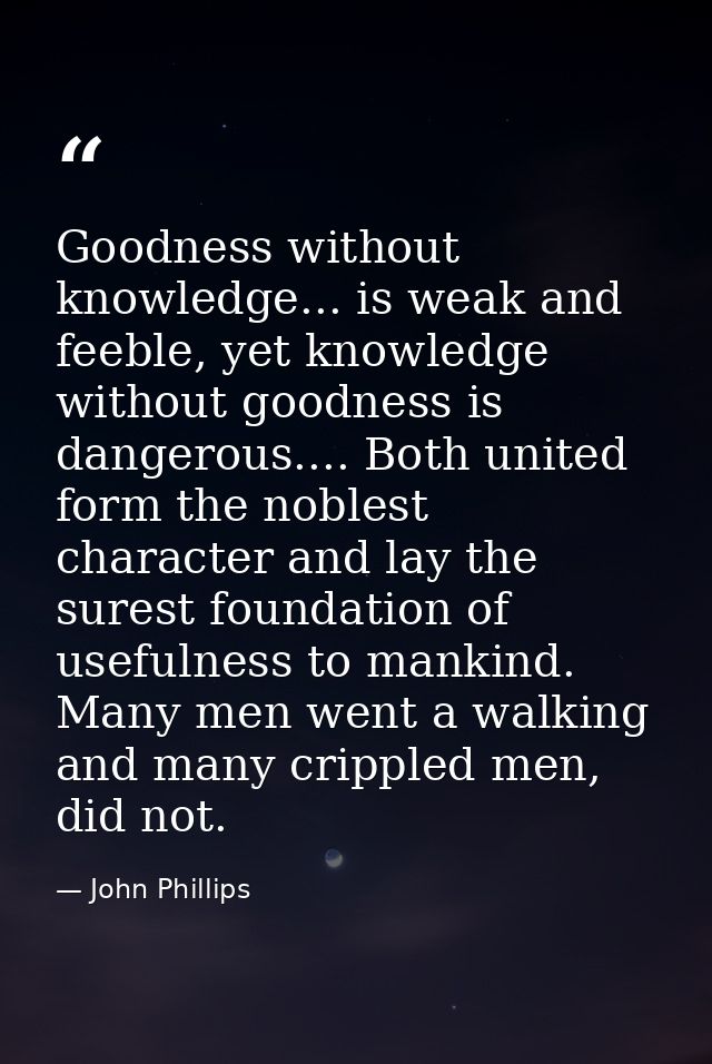 Goodness without knowledge... is weak and feeble, yet knowledge without goodness is dangerous.... Both united form the n — John Phillips