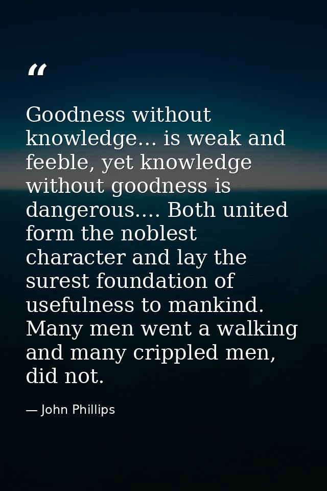 Goodness without knowledge... is weak and feeble, yet knowledge without goodness is dangerous.... Both united form the n — John Phillips