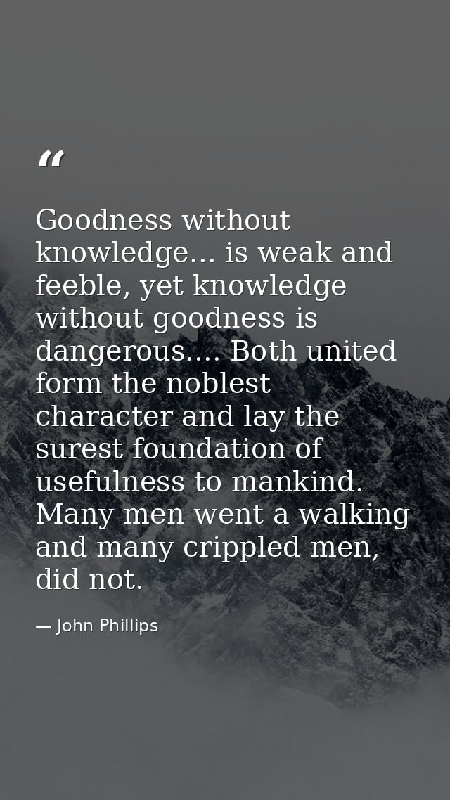 Goodness without knowledge... is weak and feeble, yet knowledge without goodness is dangerous.... Both united form the n — John Phillips