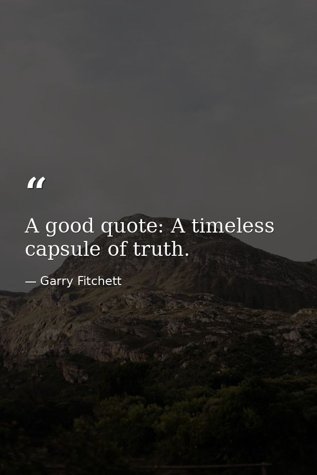 A good quote: A timeless capsule of truth. — Garry Fitchett