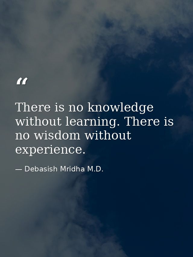 There is no knowledge without learning. There is no wisdom without experience. — Debasish Mridha M.D.
