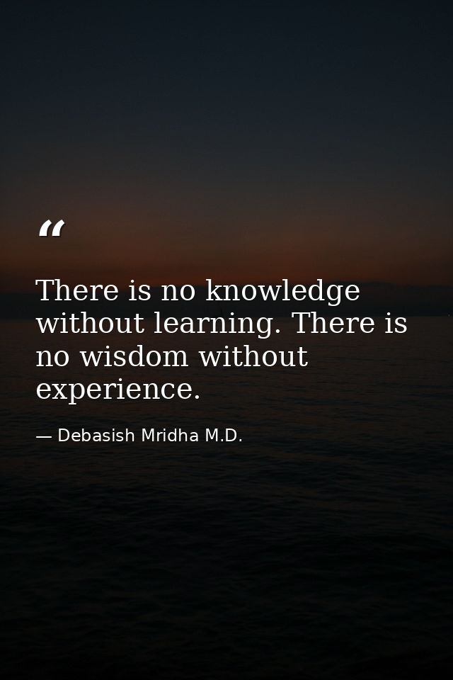 There is no knowledge without learning. There is no wisdom without experience. — Debasish Mridha M.D.
