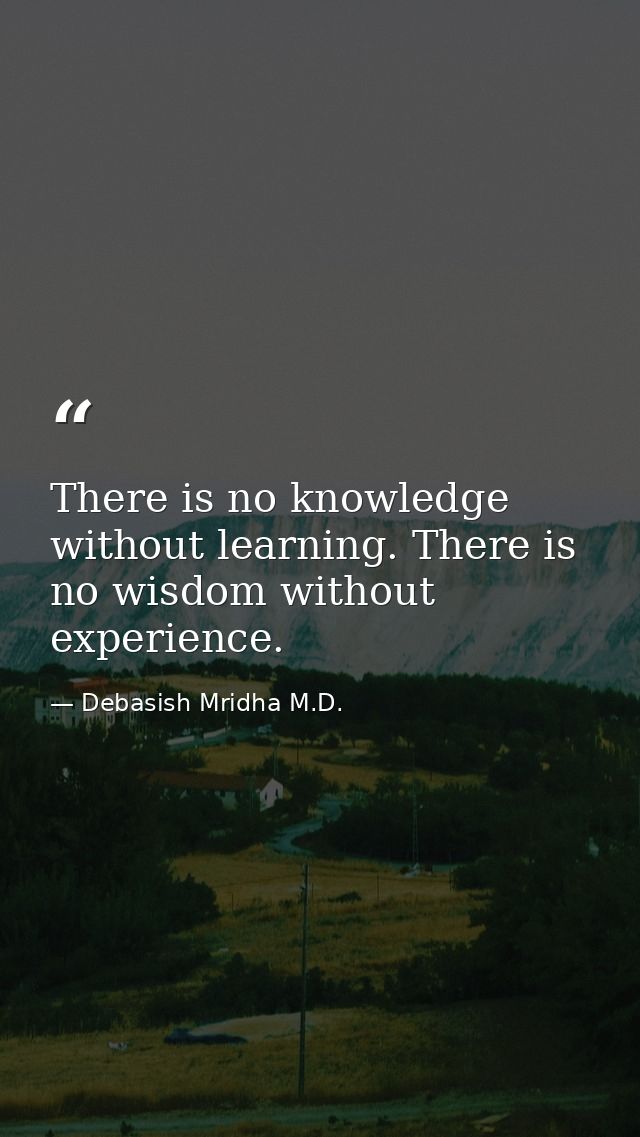 There is no knowledge without learning. There is no wisdom without experience. — Debasish Mridha M.D.