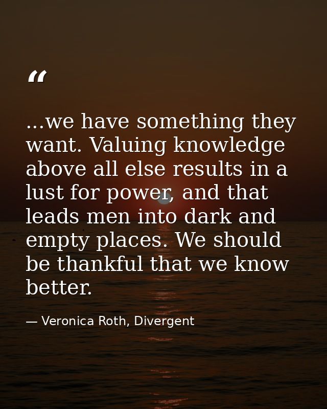...we have something they want. Valuing knowledge above all else results in a lust for power, and that leads men into da — Veronica Roth, Divergent