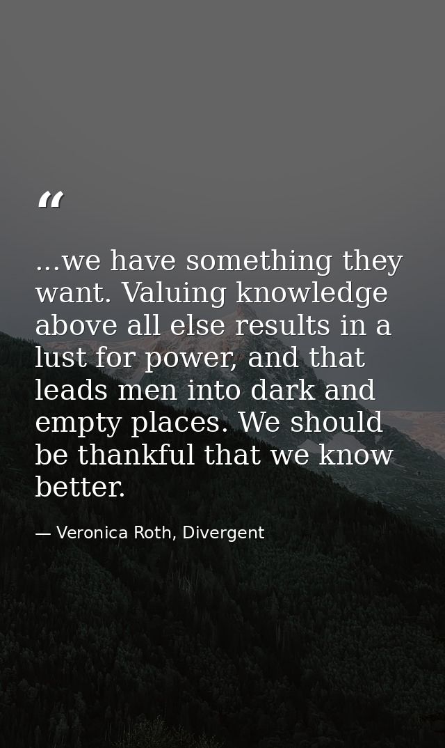 ...we have something they want. Valuing knowledge above all else results in a lust for power, and that leads men into da — Veronica Roth, Divergent