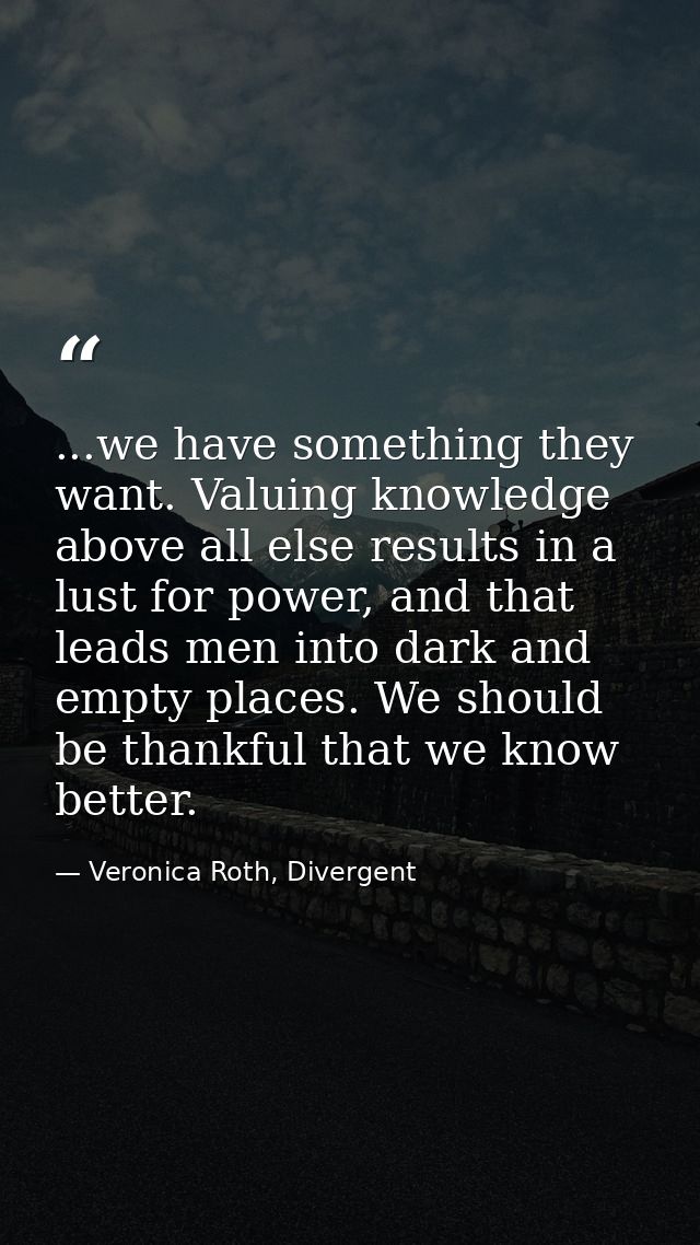 ...we have something they want. Valuing knowledge above all else results in a lust for power, and that leads men into da — Veronica Roth, Divergent