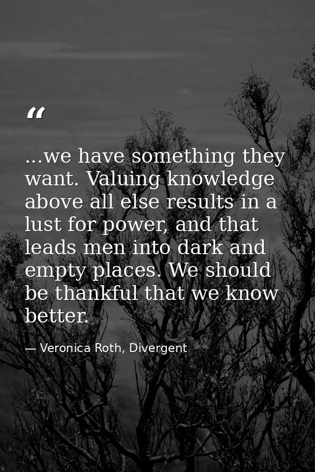 ...we have something they want. Valuing knowledge above all else results in a lust for power, and that leads men into da — Veronica Roth, Divergent