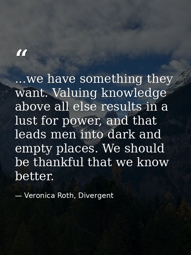 ...we have something they want. Valuing knowledge above all else results in a lust for power, and that leads men into da — Veronica Roth, Divergent