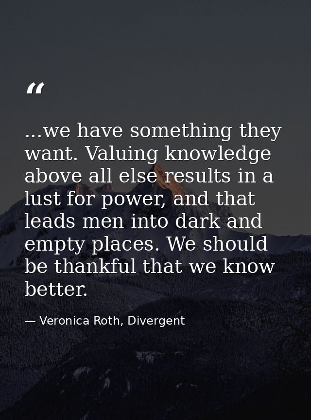 ...we have something they want. Valuing knowledge above all else results in a lust for power, and that leads men into da — Veronica Roth, Divergent