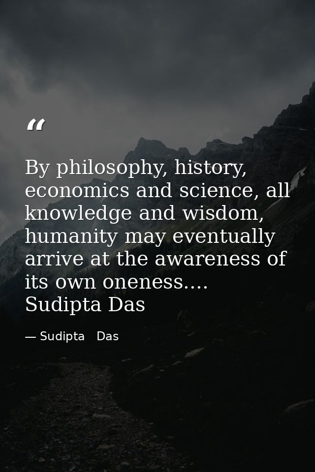 By philosophy, history, economics and science, all knowledge and wisdom, humanity may eventually arrive at the awareness — Sudipta   Das