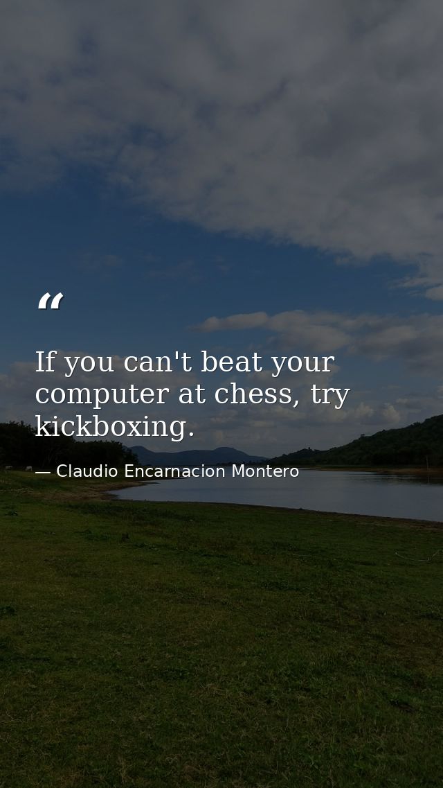 If you can't beat your computer at chess, try kickboxing. — Claudio Encarnacion Montero