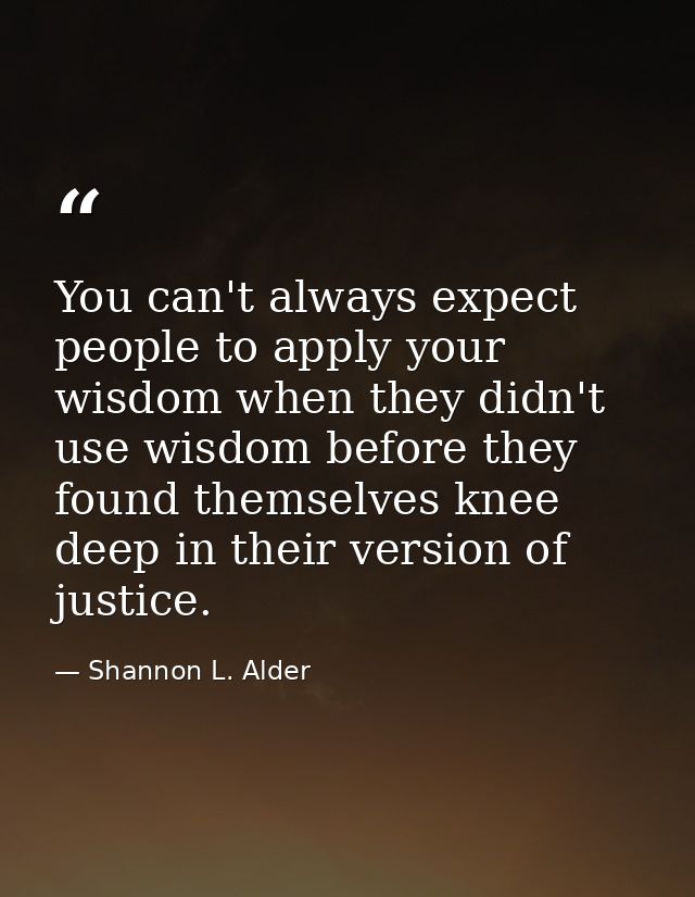 You can't always expect people to apply your wisdom when they didn't use wisdom before they found themselves knee deep i — Shannon L. Alder