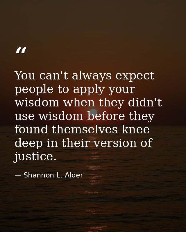 You can't always expect people to apply your wisdom when they didn't use wisdom before they found themselves knee deep i — Shannon L. Alder